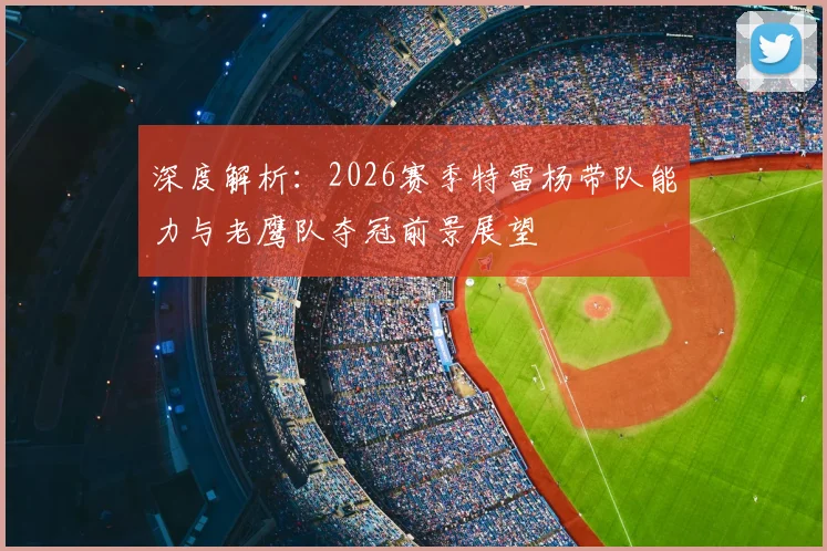深度解析：2026赛季特雷杨带队能力与老鹰队夺冠前景展望