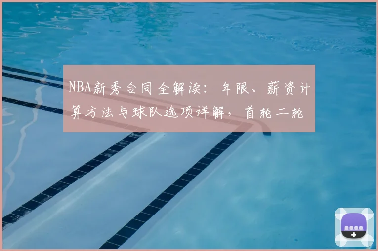 NBA新秀合同全解读:年限、薪资计算方法与球队选项详解,首轮二轮区别须知