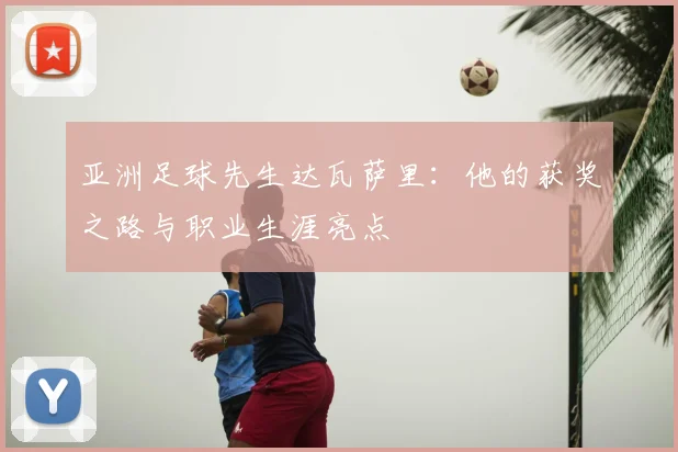 亚洲足球先生达瓦萨里：他的获奖之路与职业生涯亮点
