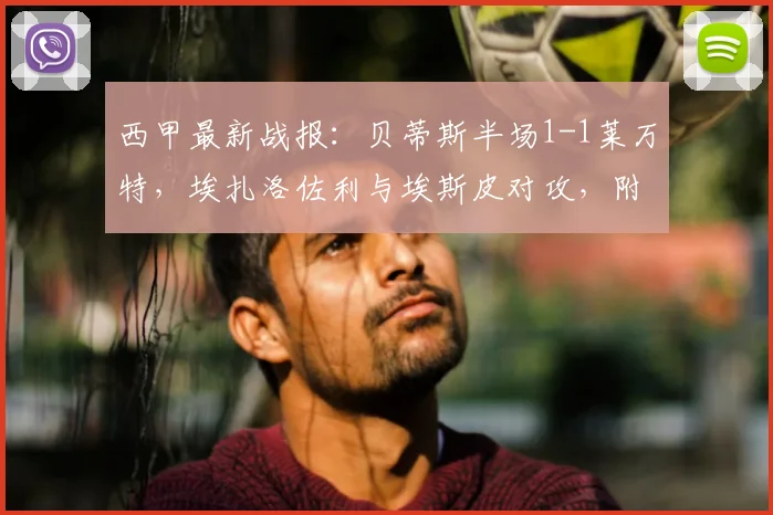 西甲最新战报：贝蒂斯半场1-1莱万特，埃扎洛佐利与埃斯皮对攻，附实时数据与集锦观看指南