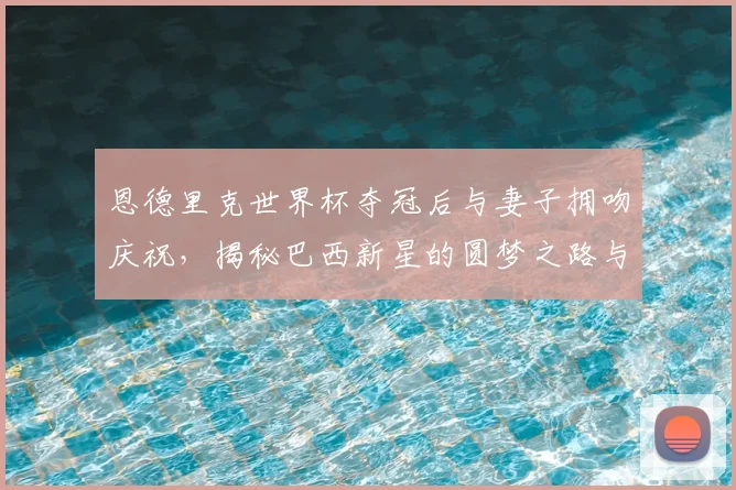 恩德里克世界杯夺冠后与妻子拥吻庆祝,揭秘巴西新星的圆梦之路与家庭温情