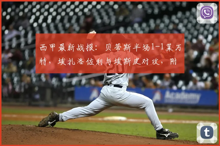 西甲最新战报:贝蒂斯半场1-1莱万特,埃扎洛佐利与埃斯皮对攻,附实时数据与集锦观看指南