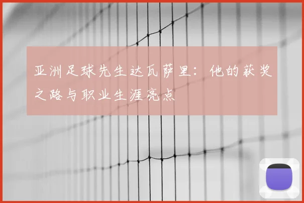 亚洲足球先生达瓦萨里：他的获奖之路与职业生涯亮点