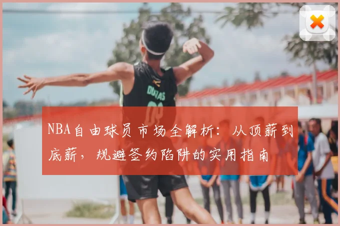 NBA自由球员市场全解析：从顶薪到底薪，规避签约陷阱的实用指南