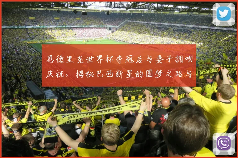恩德里克世界杯夺冠后与妻子拥吻庆祝，揭秘巴西新星的圆梦之路与家庭温情