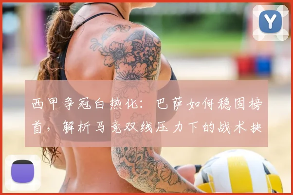 西甲争冠白热化：巴萨如何稳固榜首，解析马竞双线压力下的战术抉择