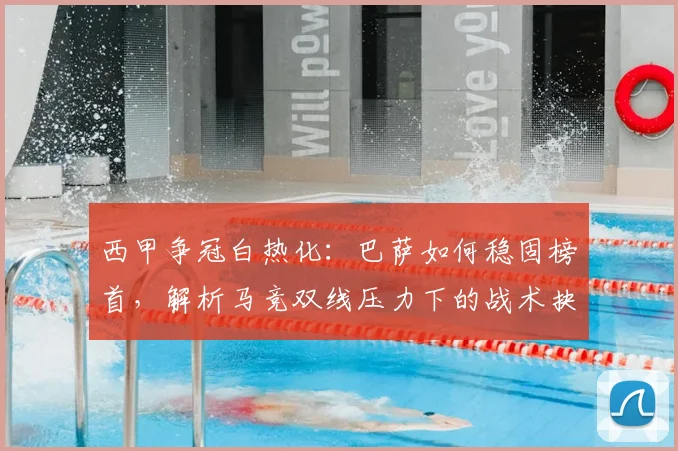 西甲争冠白热化:巴萨如何稳固榜首,解析马竞双线压力下的战术抉择