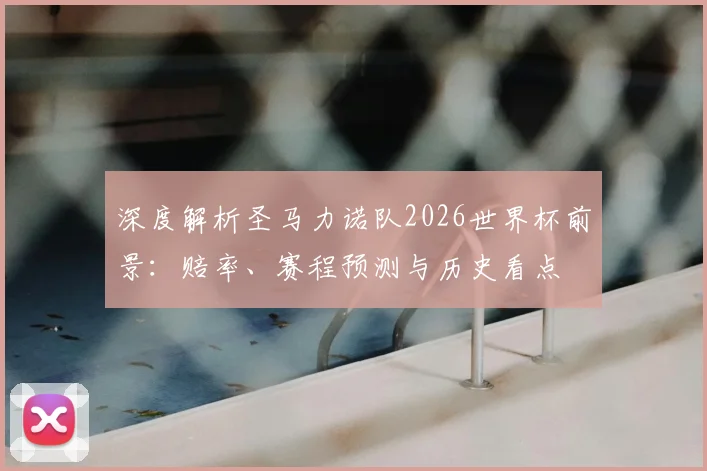 深度解析圣马力诺队2026世界杯前景：赔率、赛程预测与历史看点