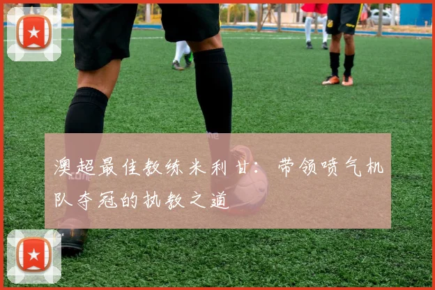澳超最佳教练米利甘：带领喷气机队夺冠的执教之道